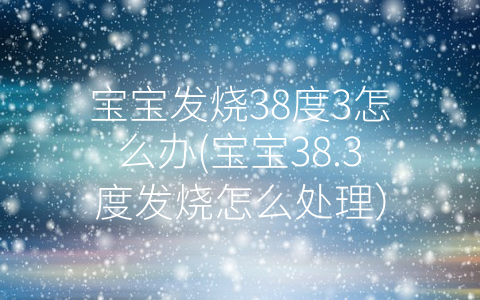 寶寶發(fā)燒38度3怎么辦(寶寶38.3度發(fā)燒怎么處理)