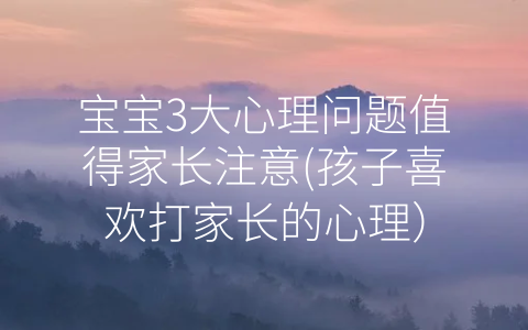 寶寶3大心理問題值得家長注意(孩子喜歡打家長的心理)