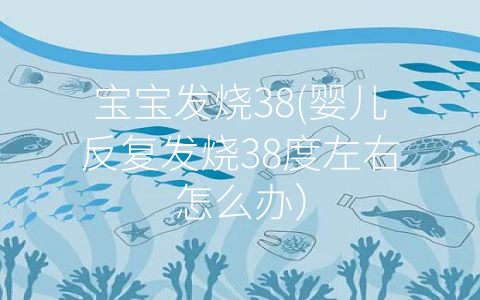 寶寶發(fā)燒38(嬰兒反復(fù)發(fā)燒38度左右怎么辦)
