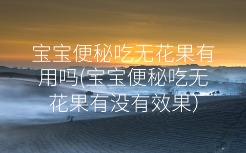 寶寶便秘吃無花果有用嗎(寶寶便秘吃無花果有沒有效果)