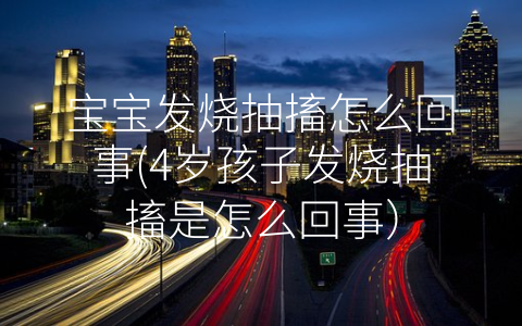 寶寶發(fā)燒抽搐怎么回事(4歲孩子發(fā)燒抽搐是怎么回事)