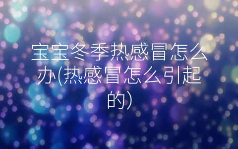 寶寶冬季熱感冒怎么辦(熱感冒怎么引起的)