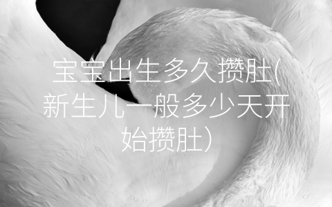 寶寶出生多久攢肚(新生兒一般多少天開始攢肚)