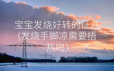 寶寶發(fā)燒好轉(zhuǎn)的征兆(發(fā)燒手腳涼需要捂熱嗎)