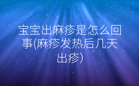 寶寶出麻疹是怎么回事(麻疹發(fā)熱后幾天出疹)