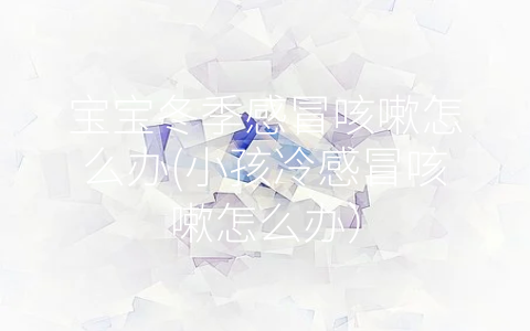 寶寶冬季感冒咳嗽怎么辦(小孩冷感冒咳嗽怎么辦)