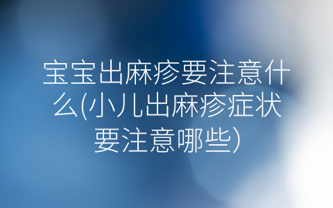 寶寶出麻疹要注意什么(小兒出麻疹癥狀要注意哪些)