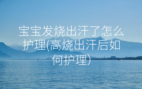 寶寶發(fā)燒出汗了怎么護(hù)理(高燒出汗后如何護(hù)理)