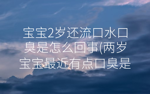 寶寶2歲還流口水口臭是怎么回事(兩歲寶寶最近有點(diǎn)口臭是什么原因)