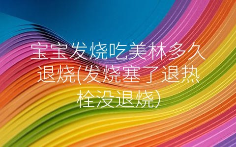 寶寶發(fā)燒吃美林多久退燒(發(fā)燒塞了退熱栓沒退燒)