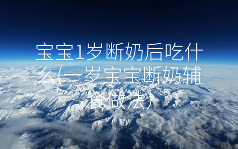 寶寶1歲斷奶后吃什么(一歲寶寶斷奶輔食做法)