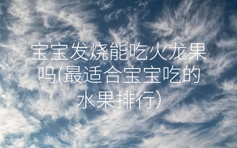 寶寶發(fā)燒能吃火龍果嗎(最適合寶寶吃的水果排行)