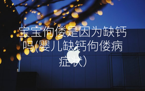 寶寶佝僂是因為缺鈣嗎(嬰兒缺鈣佝僂病癥狀)
