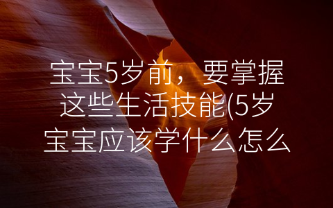 寶寶5歲前,要掌握這些生活技能(5歲寶寶應(yīng)該學(xué)什么怎么教)