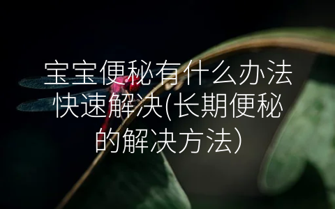 寶寶便秘有什么辦法快速解決(長(zhǎng)期便秘的解決方法)