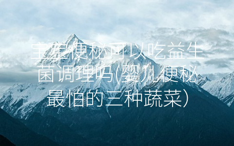 寶寶便秘可以吃益生菌調(diào)理嗎(嬰兒便秘最怕的三種蔬菜)