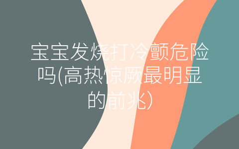 寶寶發(fā)燒打冷顫危險(xiǎn)嗎(高熱驚厥最明顯的前兆)
