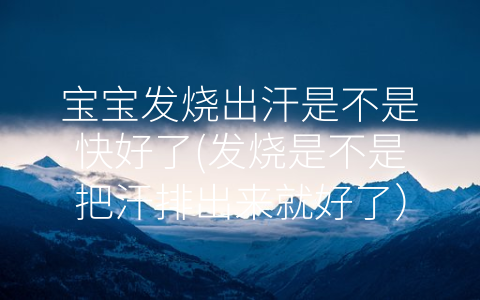 寶寶發(fā)燒出汗是不是快好了(發(fā)燒是不是把汗排出來就好了)