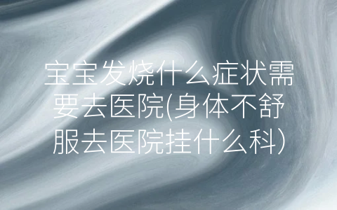 寶寶發(fā)燒什么癥狀需要去醫(yī)院(身體不舒服去醫(yī)院掛什么科)