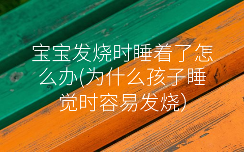 寶寶發(fā)燒時(shí)睡著了怎么辦(為什么孩子睡覺時(shí)容易發(fā)燒)