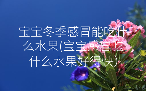 寶寶冬季感冒能吃什么水果(寶寶感冒吃什么水果好得快)