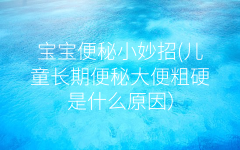 寶寶便秘小妙招(兒童長期便秘大便粗硬是什么原因)