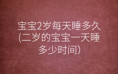 寶寶2歲每天睡多久(二歲的寶寶一天睡多少時(shí)間)