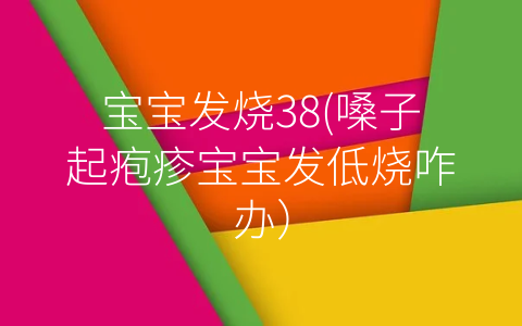 寶寶發(fā)燒38(嗓子起皰疹寶寶發(fā)低燒咋辦)