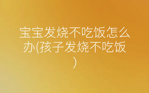 寶寶發(fā)燒不吃飯?jiān)趺崔k(孩子發(fā)燒不吃飯)