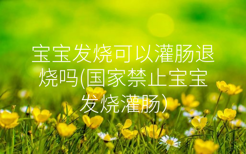 寶寶發(fā)燒可以灌腸退燒嗎(國家禁止寶寶發(fā)燒灌腸)