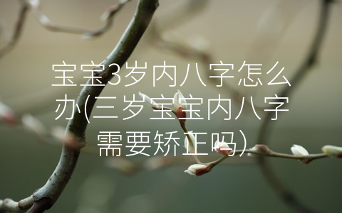寶寶3歲內(nèi)八字怎么辦(三歲寶寶內(nèi)八字需要矯正嗎)