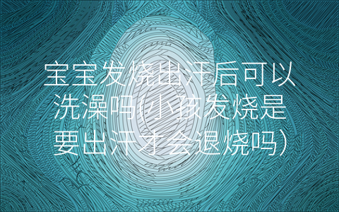 寶寶發(fā)燒出汗后可以洗澡嗎(小孩發(fā)燒是要出汗才會退燒嗎)