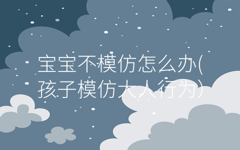 寶寶不模仿怎么辦(孩子模仿大人行為)