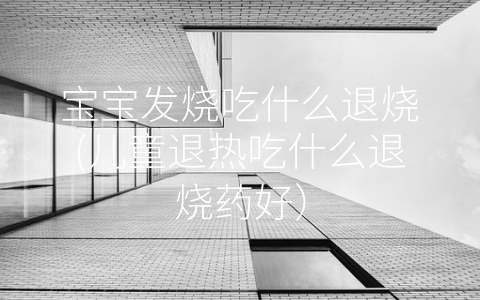 寶寶發(fā)燒吃什么退燒(兒童退熱吃什么退燒藥好)