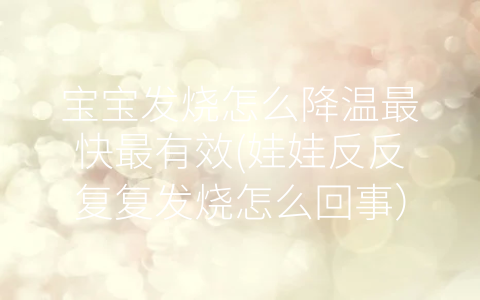 寶寶發(fā)燒怎么降溫最快最有效(娃娃反反復復發(fā)燒怎么回事)