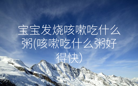 寶寶發(fā)燒咳嗽吃什么粥(咳嗽吃什么粥好得快)