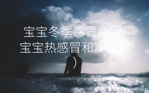 寶寶冬季感冒原因(寶寶熱感冒和冷感冒)