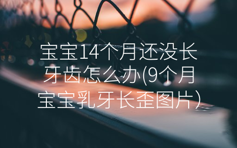 寶寶14個(gè)月還沒長(zhǎng)牙齒怎么辦(9個(gè)月寶寶乳牙長(zhǎng)歪圖片)