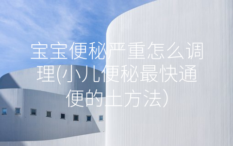 寶寶便秘嚴(yán)重怎么調(diào)理(小兒便秘最快通便的土方法)