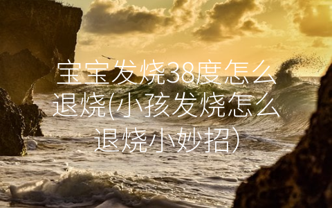 寶寶發(fā)燒38度怎么退燒(小孩發(fā)燒怎么退燒小妙招)