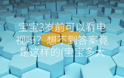 寶寶3歲前可以看電視嗎?想不到答案竟是這樣的(寶寶多大可以看電視和手機)