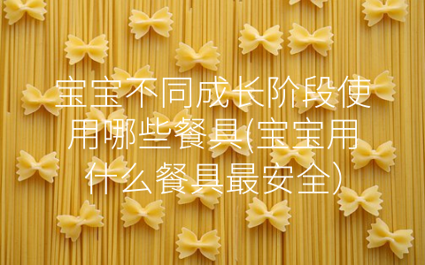 寶寶不同成長(zhǎng)階段使用哪些餐具(寶寶用什么餐具最安全)