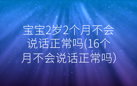 寶寶2歲2個月不會說話正常嗎(16個月不會說話正常嗎)