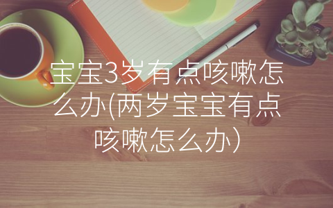 寶寶3歲有點咳嗽怎么辦(兩歲寶寶有點咳嗽怎么辦)