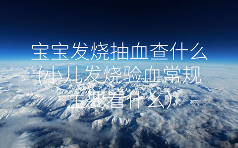 寶寶發(fā)燒抽血查什么(小兒發(fā)燒驗血常規(guī)主要看什么)