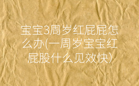 寶寶3周歲紅屁屁怎么辦(一周歲寶寶紅屁股什么見效快)
