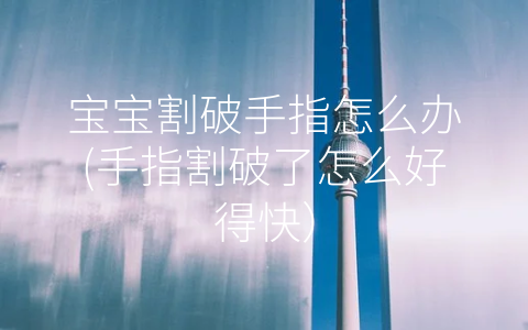 寶寶割破手指怎么辦(手指割破了怎么好得快)