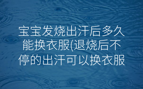 寶寶發(fā)燒出汗后多久能換衣服(退燒后不停的出汗可以換衣服)