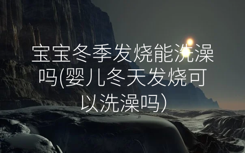 寶寶冬季發(fā)燒能洗澡嗎(嬰兒冬天發(fā)燒可以洗澡嗎)