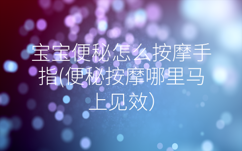寶寶便秘怎么按摩手指(便秘按摩哪里馬上見效)